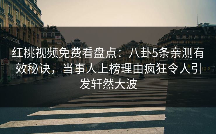 红桃视频免费看盘点：八卦5条亲测有效秘诀，当事人上榜理由疯狂令人引发轩然大波