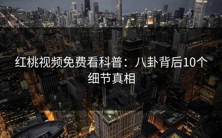 红桃视频免费看科普：八卦背后10个细节真相