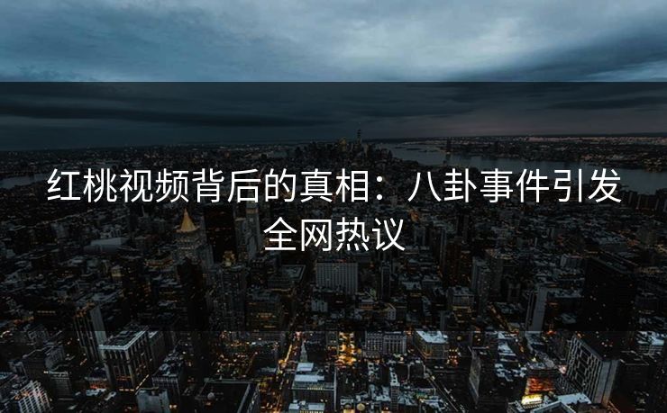 红桃视频背后的真相：八卦事件引发全网热议