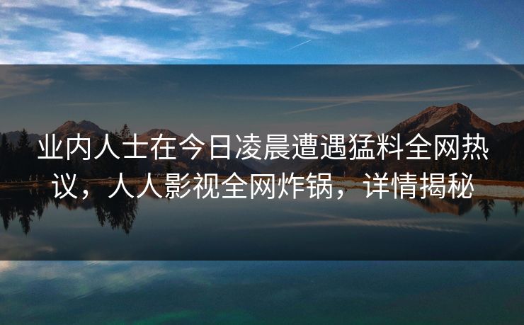 业内人士在今日凌晨遭遇猛料全网热议，人人影视全网炸锅，详情揭秘