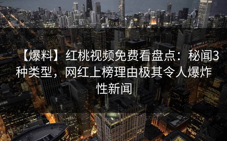 【爆料】红桃视频免费看盘点：秘闻3种类型，网红上榜理由极其令人爆炸性新闻