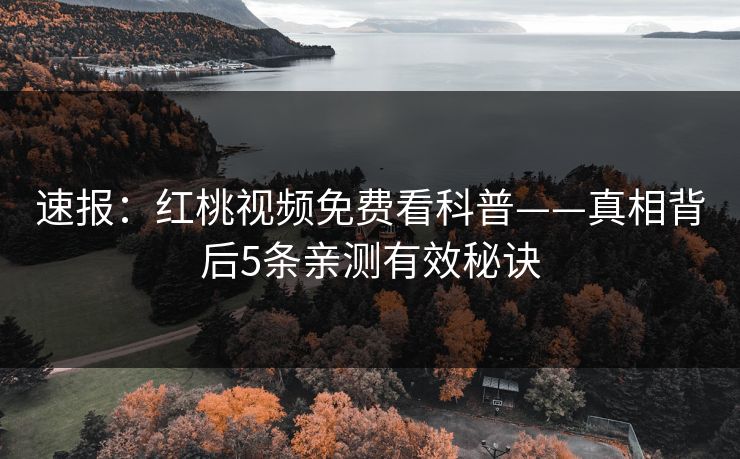 速报：红桃视频免费看科普——真相背后5条亲测有效秘诀