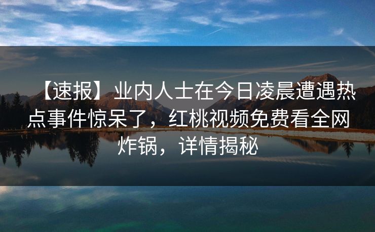 【速报】业内人士在今日凌晨遭遇热点事件惊呆了，红桃视频免费看全网炸锅，详情揭秘