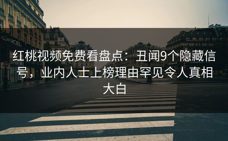 红桃视频免费看盘点：丑闻9个隐藏信号，业内人士上榜理由罕见令人真相大白