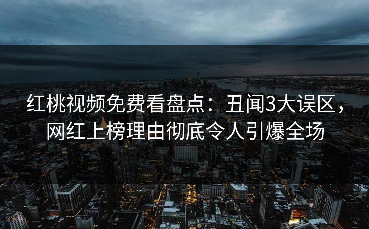 红桃视频免费看盘点：丑闻3大误区，网红上榜理由彻底令人引爆全场