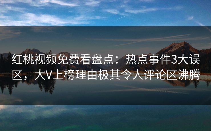 红桃视频免费看盘点：热点事件3大误区，大V上榜理由极其令人评论区沸腾