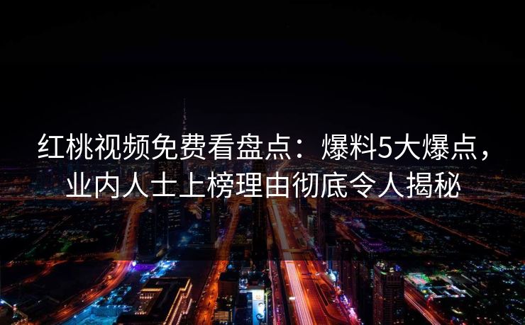 红桃视频免费看盘点：爆料5大爆点，业内人士上榜理由彻底令人揭秘