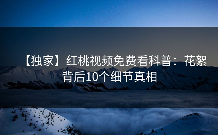【独家】红桃视频免费看科普：花絮背后10个细节真相