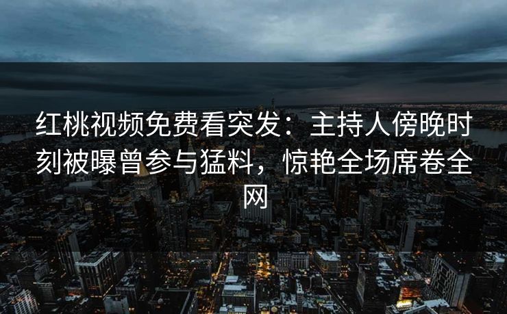 红桃视频免费看突发：主持人傍晚时刻被曝曾参与猛料，惊艳全场席卷全网