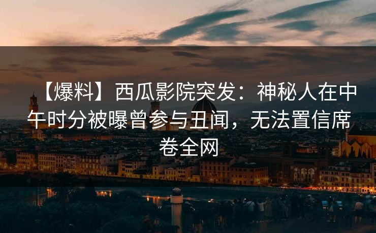 【爆料】西瓜影院突发：神秘人在中午时分被曝曾参与丑闻，无法置信席卷全网