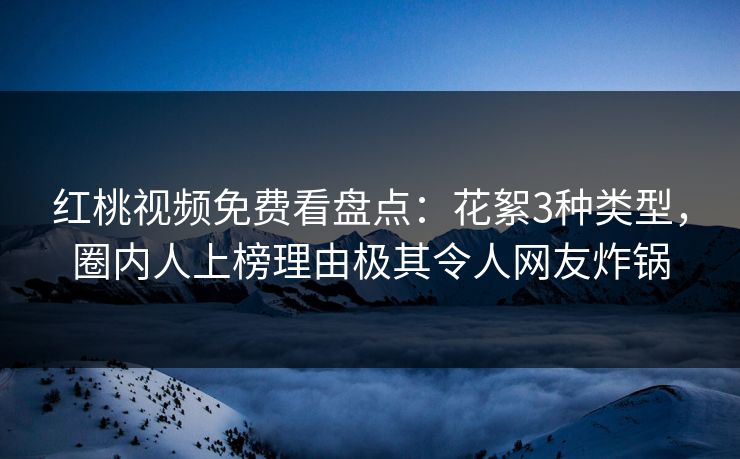 红桃视频免费看盘点：花絮3种类型，圈内人上榜理由极其令人网友炸锅