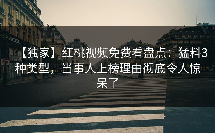 【独家】红桃视频免费看盘点：猛料3种类型，当事人上榜理由彻底令人惊呆了