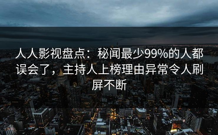 人人影视盘点：秘闻最少99%的人都误会了，主持人上榜理由异常令人刷屏不断