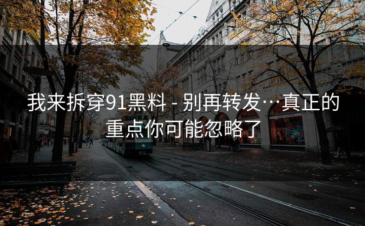 我来拆穿91黑料 - 别再转发…真正的重点你可能忽略了