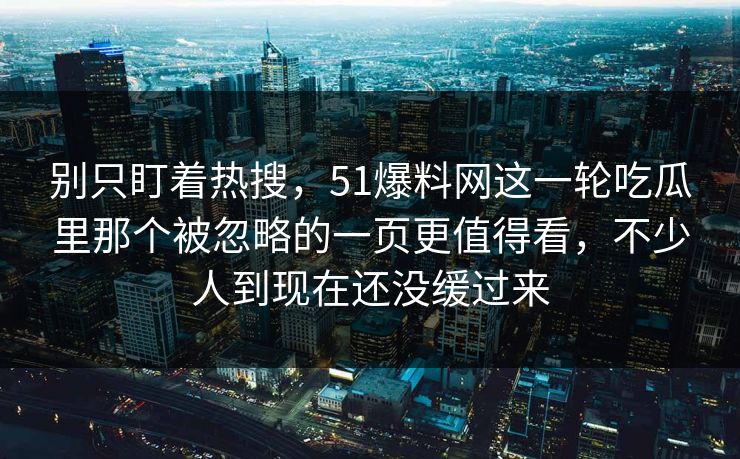 别只盯着热搜，51爆料网这一轮吃瓜里那个被忽略的一页更值得看，不少人到现在还没缓过来