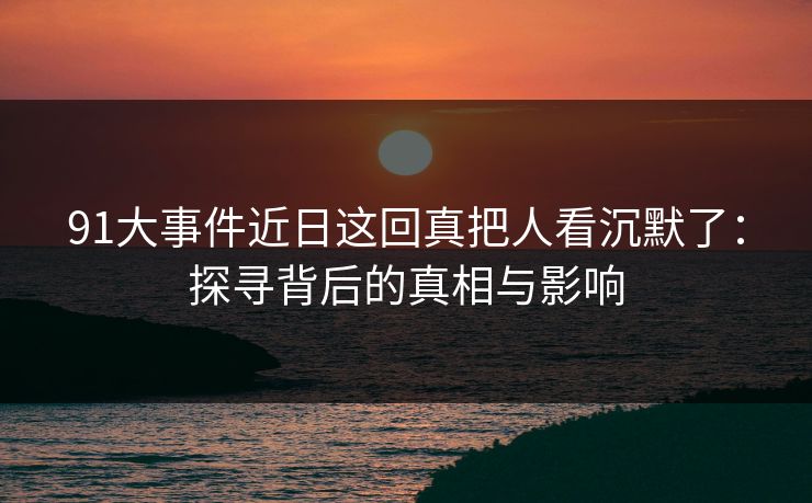 91大事件近日这回真把人看沉默了：探寻背后的真相与影响