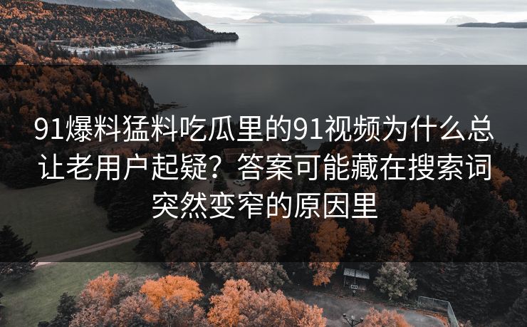 91爆料猛料吃瓜里的91视频为什么总让老用户起疑？答案可能藏在搜索词突然变窄的原因里