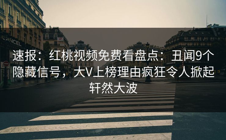 速报：红桃视频免费看盘点：丑闻9个隐藏信号，大V上榜理由疯狂令人掀起轩然大波