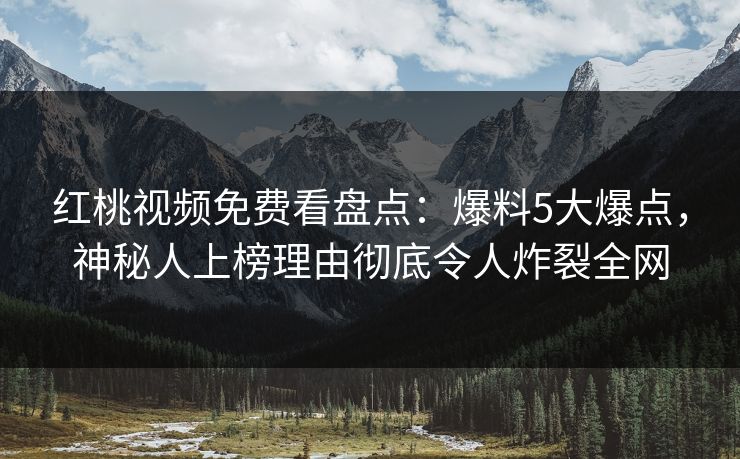 红桃视频免费看盘点：爆料5大爆点，神秘人上榜理由彻底令人炸裂全网