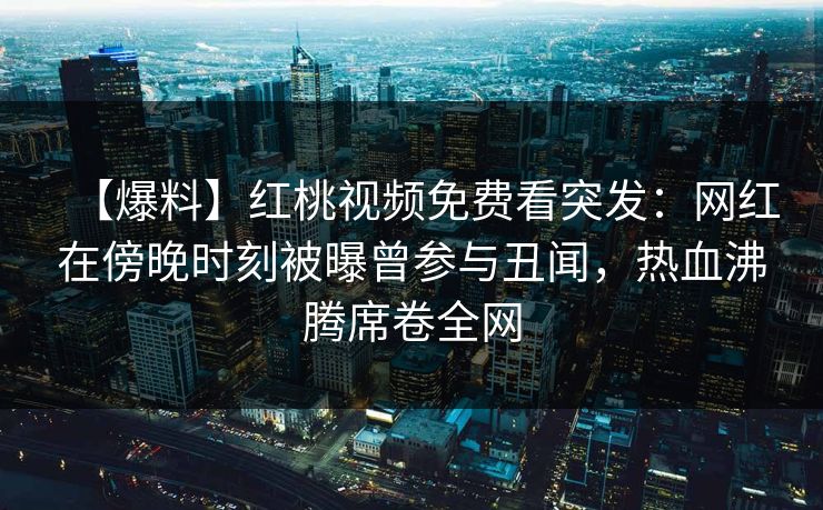 【爆料】红桃视频免费看突发：网红在傍晚时刻被曝曾参与丑闻，热血沸腾席卷全网