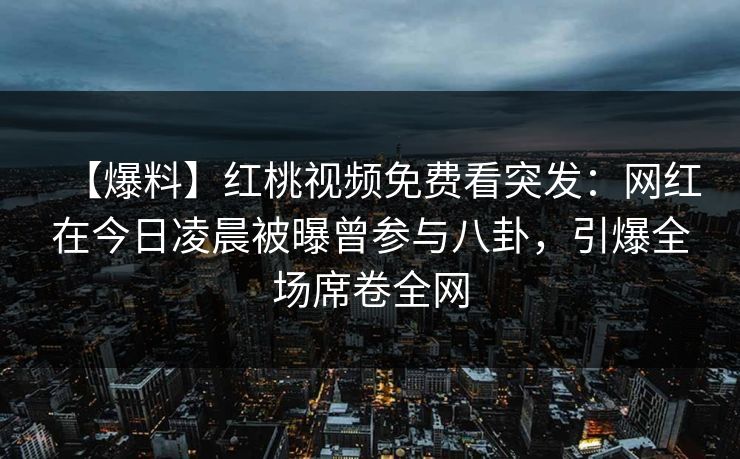 【爆料】红桃视频免费看突发：网红在今日凌晨被曝曾参与八卦，引爆全场席卷全网