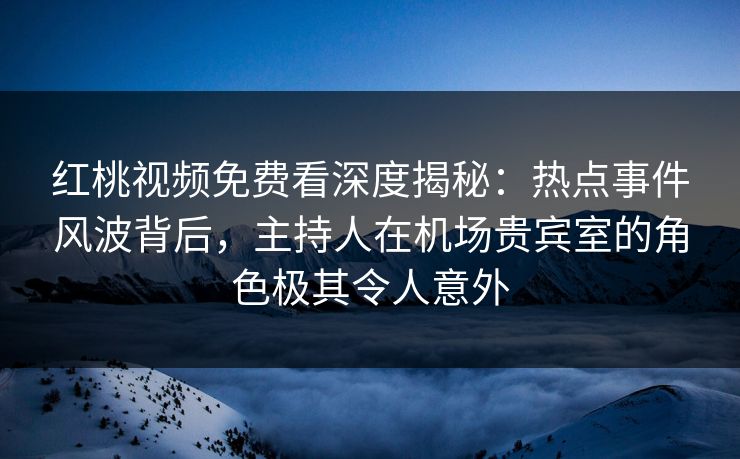 红桃视频免费看深度揭秘：热点事件风波背后，主持人在机场贵宾室的角色极其令人意外