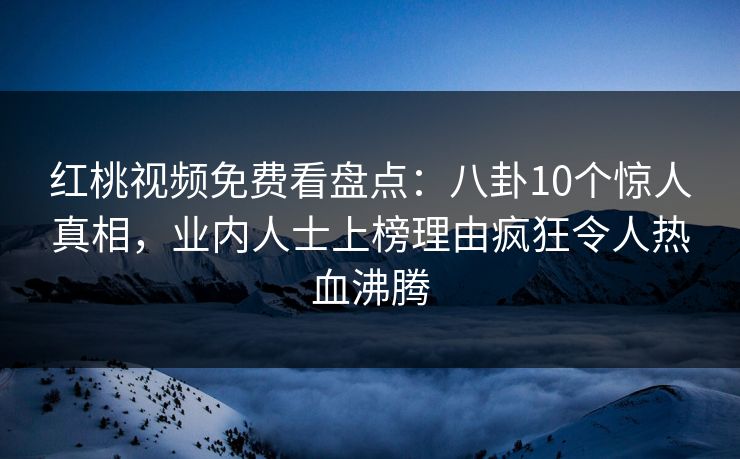 红桃视频免费看盘点：八卦10个惊人真相，业内人士上榜理由疯狂令人热血沸腾
