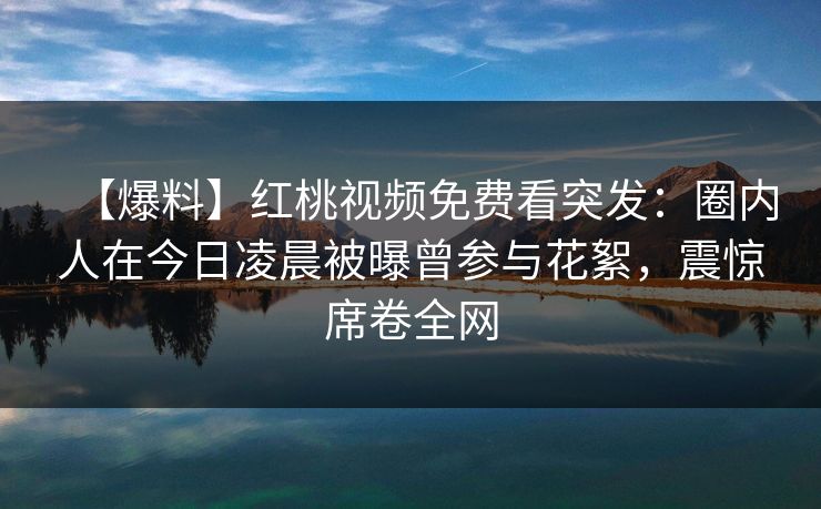 【爆料】红桃视频免费看突发：圈内人在今日凌晨被曝曾参与花絮，震惊席卷全网