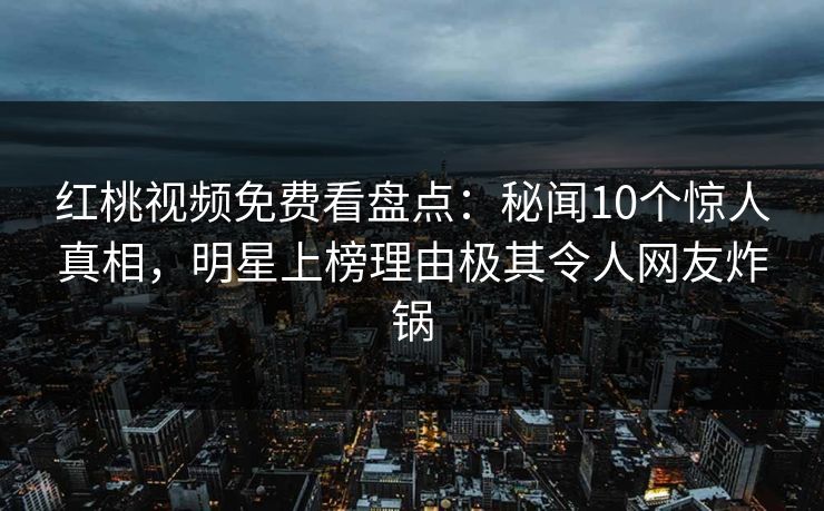 红桃视频免费看盘点：秘闻10个惊人真相，明星上榜理由极其令人网友炸锅