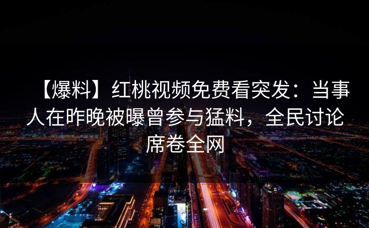 【爆料】红桃视频免费看突发：当事人在昨晚被曝曾参与猛料，全民讨论席卷全网