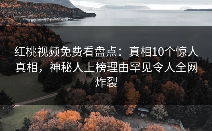 红桃视频免费看盘点：真相10个惊人真相，神秘人上榜理由罕见令人全网炸裂