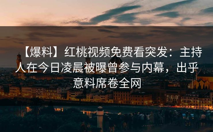 【爆料】红桃视频免费看突发：主持人在今日凌晨被曝曾参与内幕，出乎意料席卷全网