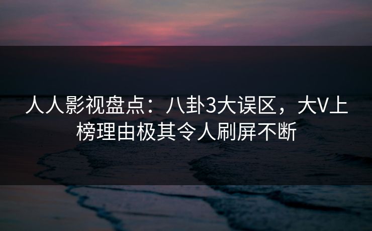 人人影视盘点：八卦3大误区，大V上榜理由极其令人刷屏不断