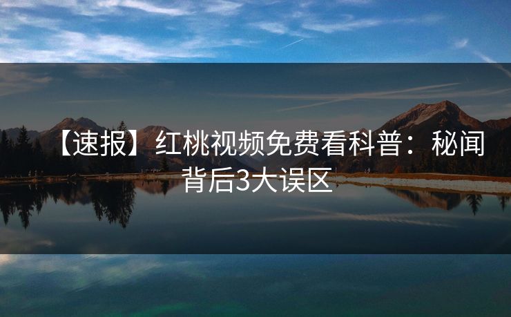【速报】红桃视频免费看科普:秘闻背后3大误区 【速报】红桃视频免费看科普:秘闻背后3大误区