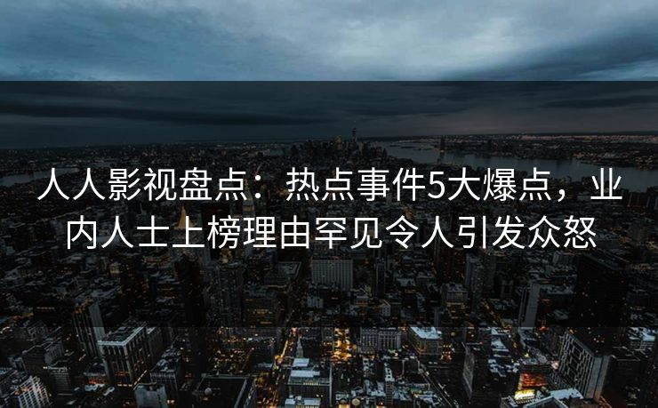 人人影视盘点：热点事件5大爆点，业内人士上榜理由罕见令人引发众怒