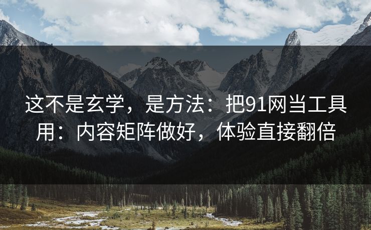 这不是玄学，是方法：把91网当工具用：内容矩阵做好，体验直接翻倍