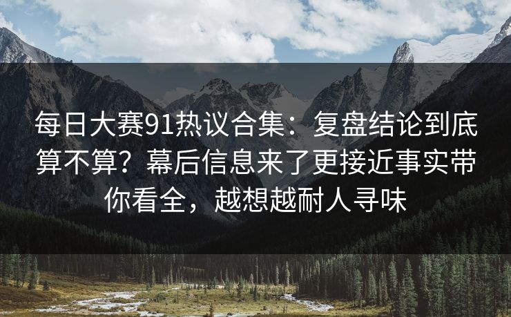 每日大赛91热议合集:复盘结论到底算不算?幕后信息来了更接近事实带你看全,越想越耐人寻味 每日大赛91热议合集:复盘结论到底算不算?幕后信息来了更接近事实带你看全,越想越耐人寻味