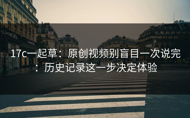 17c一起草：原创视频别盲目一次说完：历史记录这一步决定体验