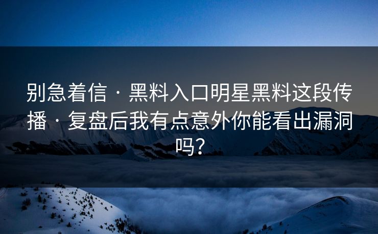 别急着信 · 黑料入口明星黑料这段传播 · 复盘后我有点意外你能看出漏洞吗? 别急着信 · 黑料入口明星黑料这段传播 · 复盘后我有点意外你能看出漏洞吗?