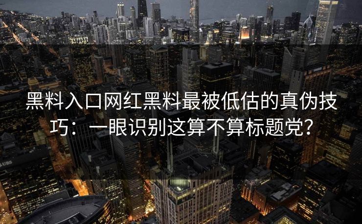 黑料入口网红黑料最被低估的真伪技巧：一眼识别这算不算标题党？